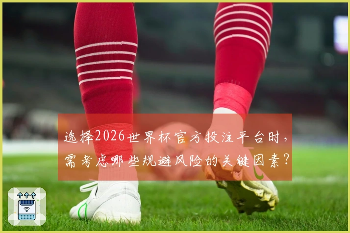 选择2026世界杯官方投注平台时，需考虑哪些规避风险的关键因素？