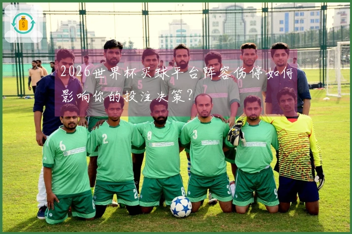 2026世界杯买球平台阵容伤停如何影响你的投注决策？