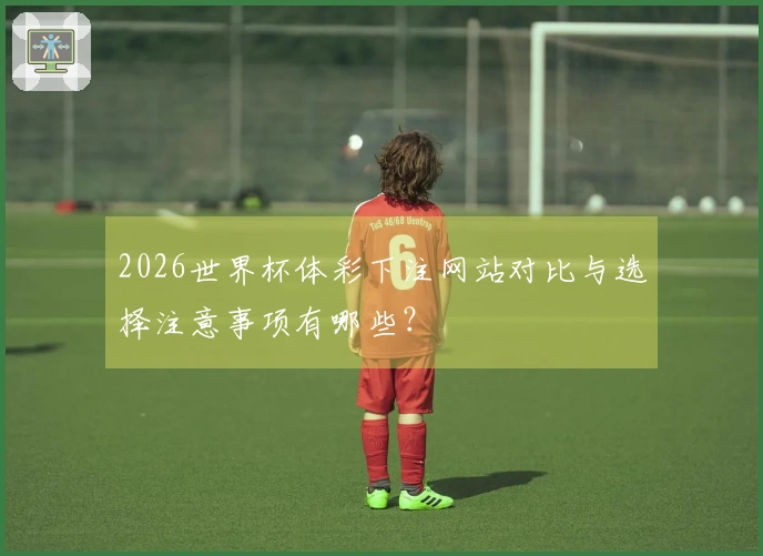 2026世界杯体彩下注网站对比与选择注意事项有哪些？