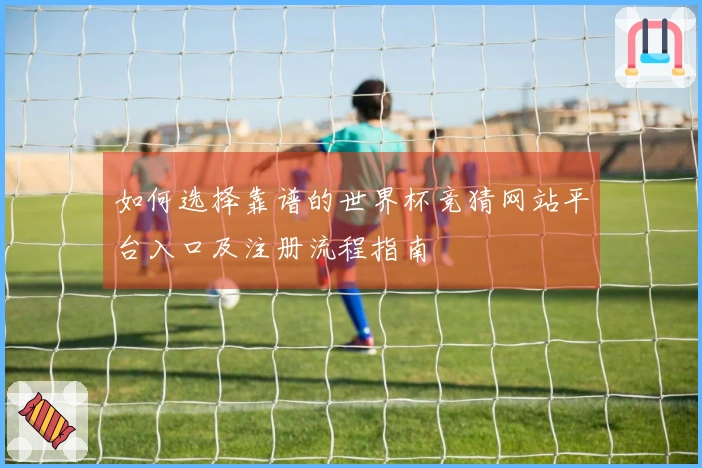 如何选择靠谱的世界杯竞猜网站平台入口及注册流程指南