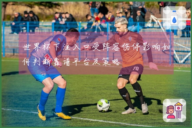 世界杯下注入口受阵容伤停影响如何判断靠谱平台及策略