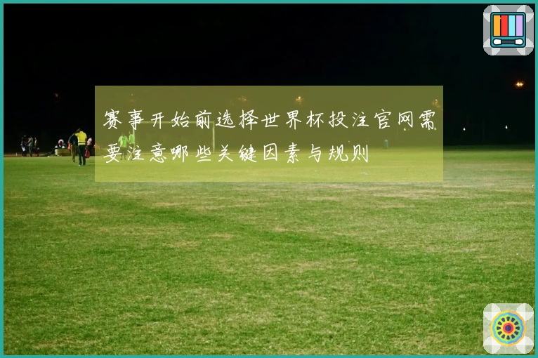 赛事开始前选择世界杯投注官网需要注意哪些关键因素与规则