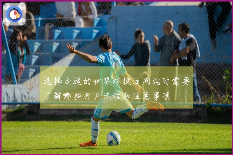 选择合适的世界杯投注网站时需要了解哪些开户流程和注意事项