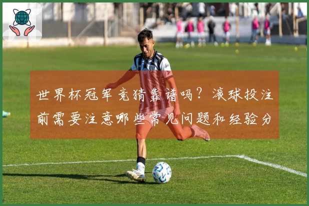 世界杯冠军竞猜靠谱吗？滚球投注前需要注意哪些常见问题和经验分享