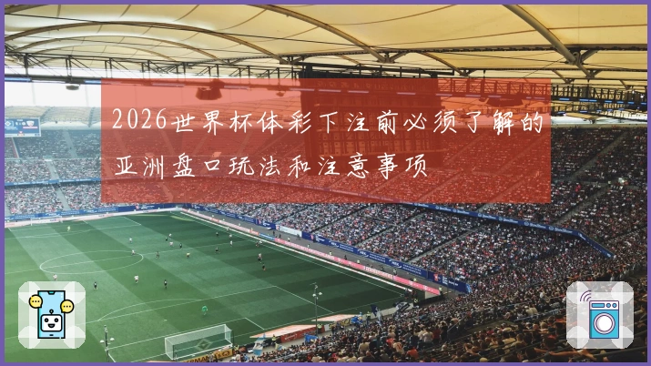2026世界杯体彩下注前必须了解的亚洲盘口玩法和注意事项