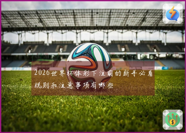 2026世界杯体彩下注前的新手必看规则和注意事项有哪些
