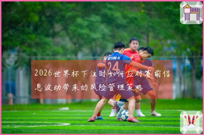 2026世界杯下注时如何应对赛前信息波动带来的风险管理策略