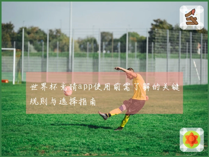 世界杯竞猜app使用前需了解的关键规则与选择指南