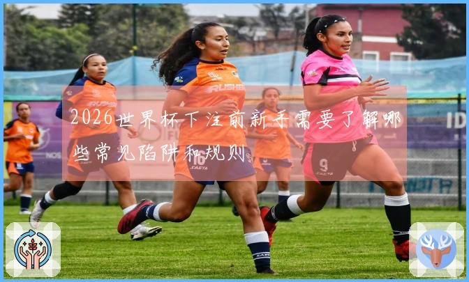 2026世界杯下注前新手需要了解哪些常见陷阱和规则