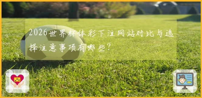 2026世界杯体彩下注网站对比与选择注意事项有哪些？