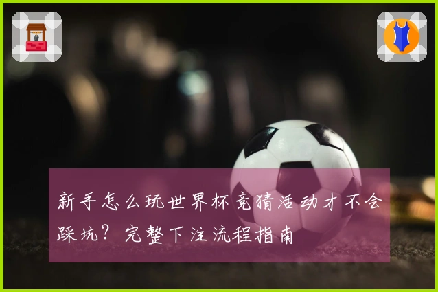 新手怎么玩世界杯竞猜活动才不会踩坑?完整下注流程指南