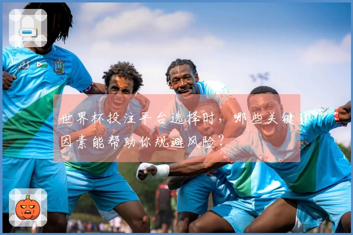 世界杯投注平台选择时，哪些关键因素能帮助你规避风险？