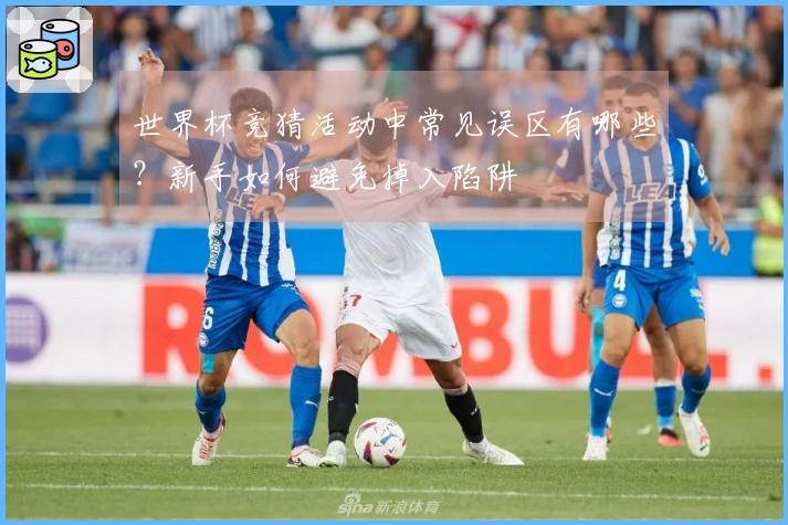 世界杯竞猜活动中常见误区有哪些？新手如何避免掉入陷阱