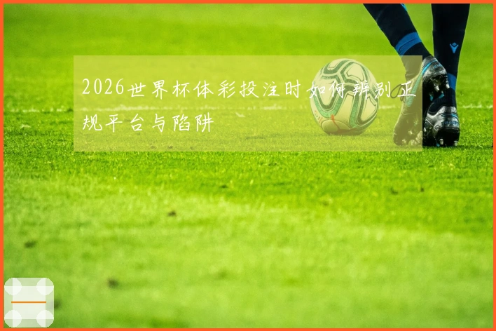 2026世界杯体彩投注时如何辨别正规平台与陷阱