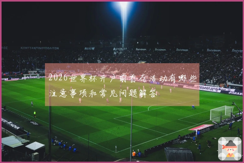 2026世界杯开户前首存活动有哪些注意事项和常见问题解答