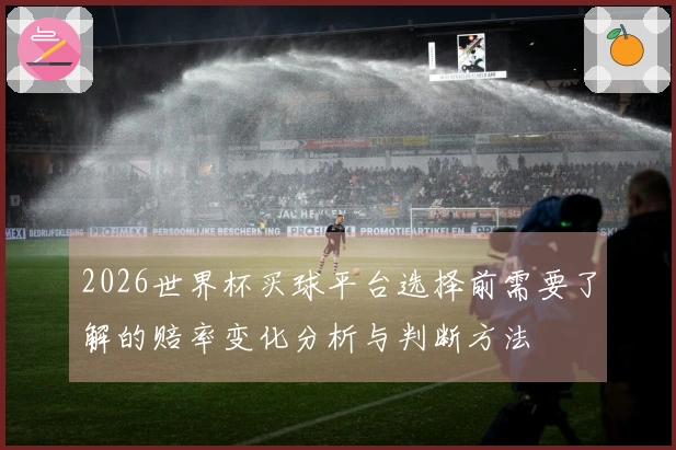 2026世界杯买球平台选择前需要了解的赔率变化分析与判断方法