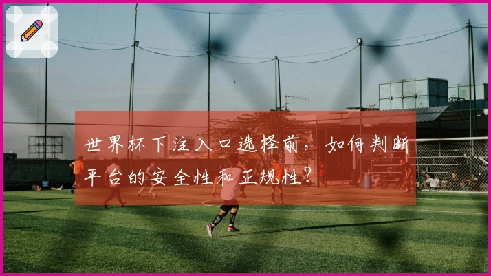 世界杯下注入口选择前，如何判断平台的安全性和正规性？