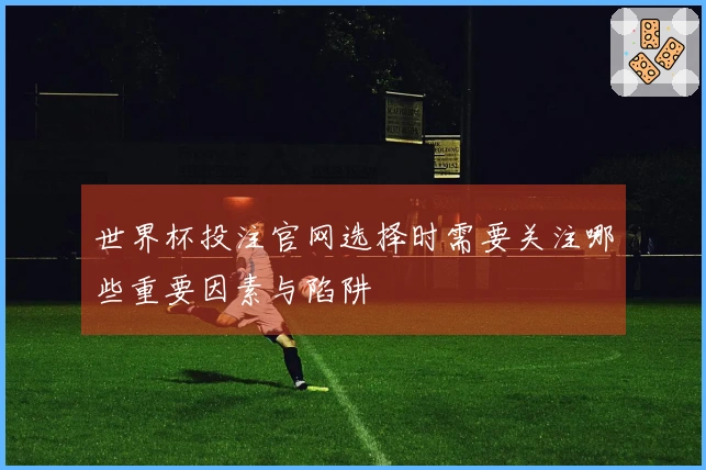 世界杯投注官网选择时需要关注哪些重要因素与陷阱