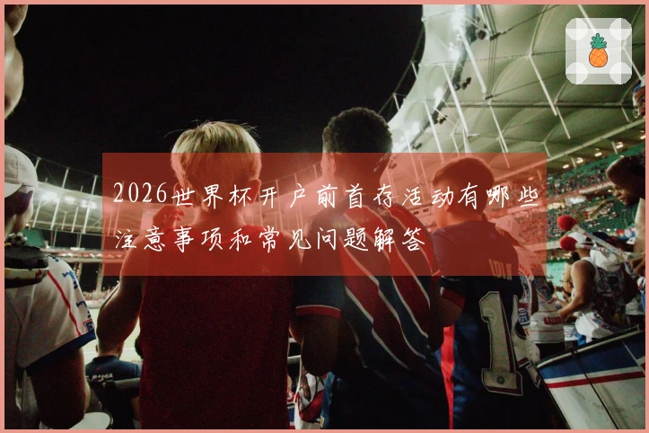 2026世界杯开户前首存活动有哪些注意事项和常见问题解答