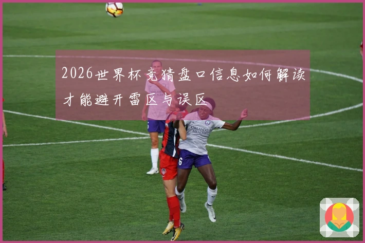 2026世界杯竞猜盘口信息如何解读才能避开雷区与误区