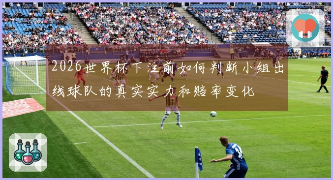 2026世界杯下注前如何判断小组出线球队的真实实力和赔率变化