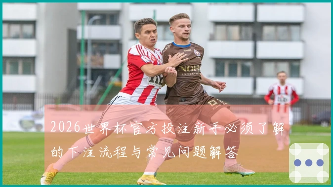 2026世界杯官方投注新手必须了解的下注流程与常见问题解答