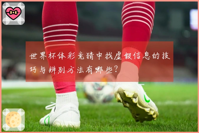 世界杯体彩竞猜中找虚假信息的技巧与辨别方法有哪些？