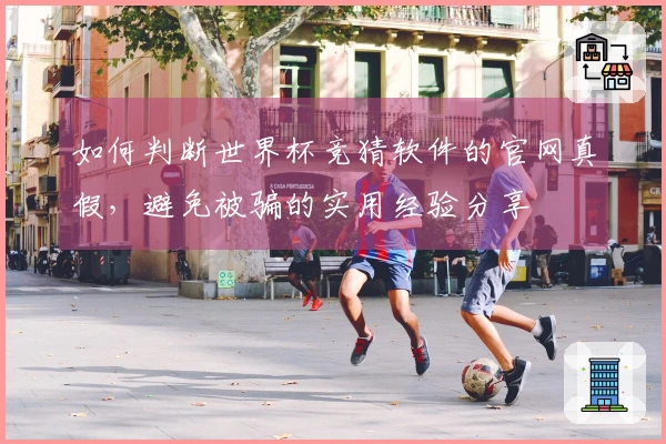 如何判断世界杯竞猜软件的官网真假，避免被骗的实用经验分享
