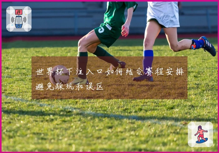 世界杯下注入口如何结合赛程安排避免踩坑和误区
