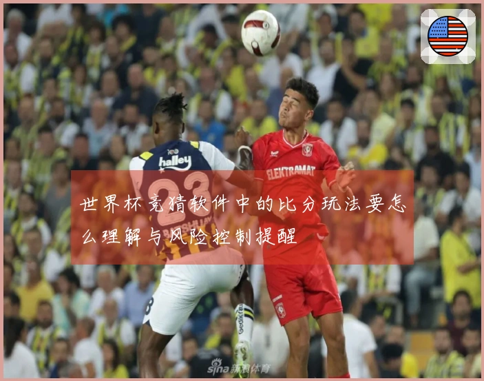 世界杯竞猜软件中的比分玩法要怎么理解与风险控制提醒