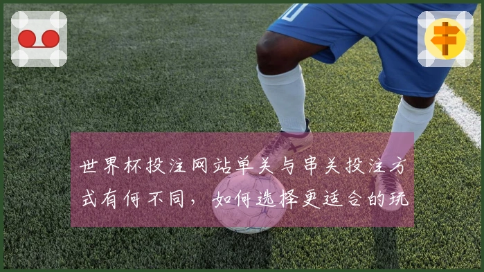 世界杯投注网站单关与串关投注方式有何不同，如何选择更适合的玩法？