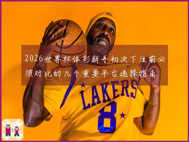 2026世界杯体彩新手初次下注前必须对比的几个重要平台选择指南