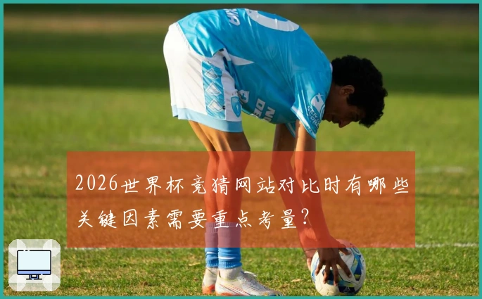 2026世界杯竞猜网站对比时有哪些关键因素需要重点考量？