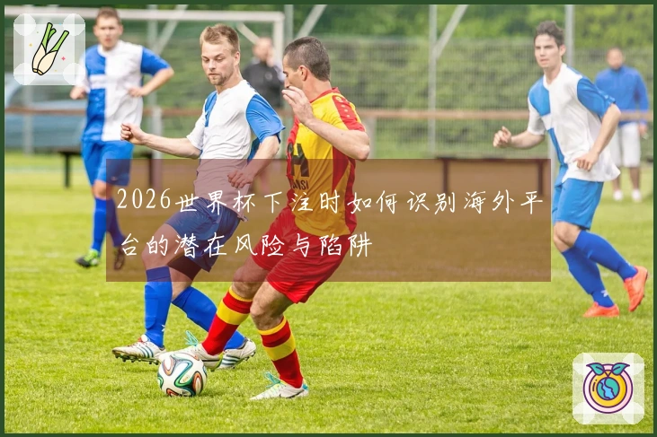 2026世界杯下注时如何识别海外平台的潜在风险与陷阱