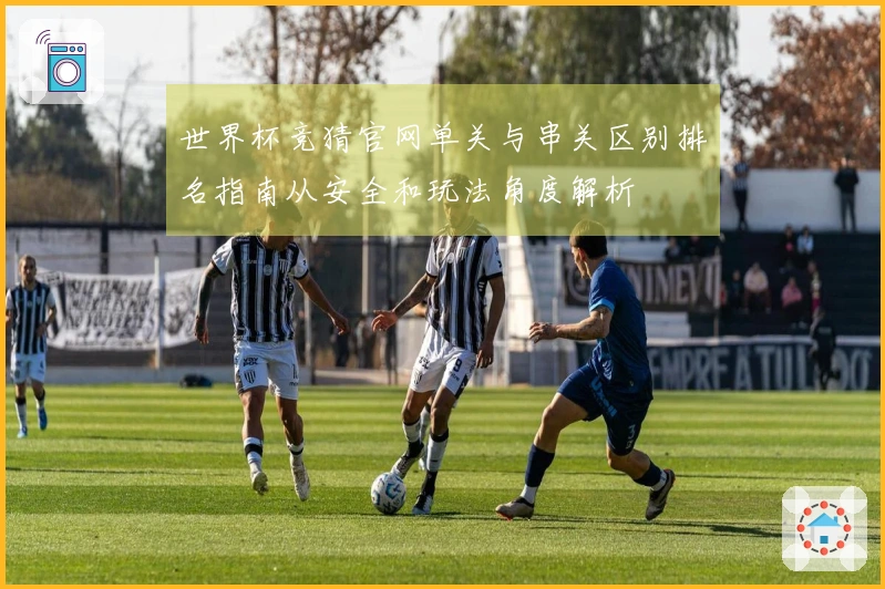 世界杯竞猜官网单关与串关区别排名指南从安全和玩法角度解析