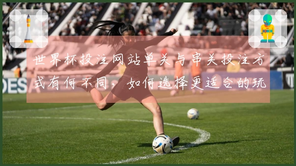 世界杯投注网站单关与串关投注方式有何不同，如何选择更适合的玩法？