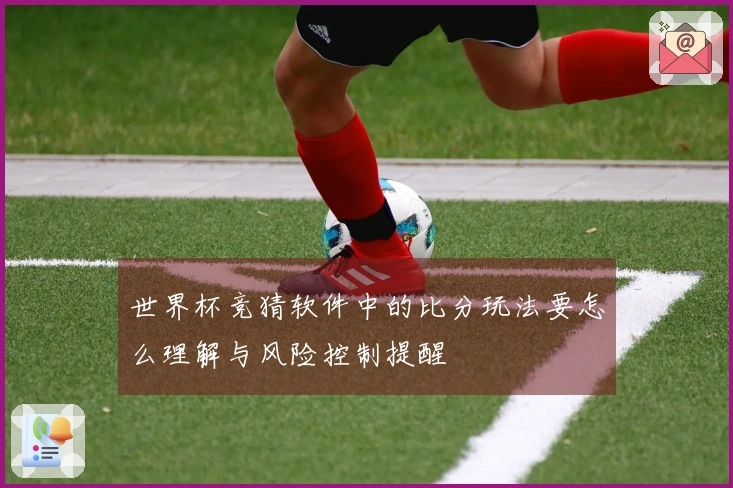 世界杯竞猜软件中的比分玩法要怎么理解与风险控制提醒