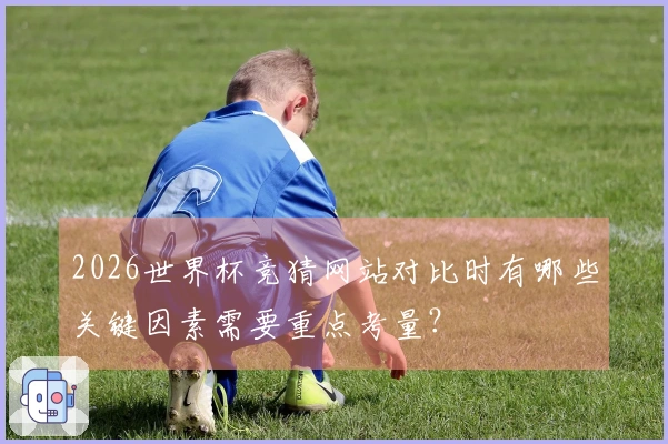 2026世界杯竞猜网站对比时有哪些关键因素需要重点考量?