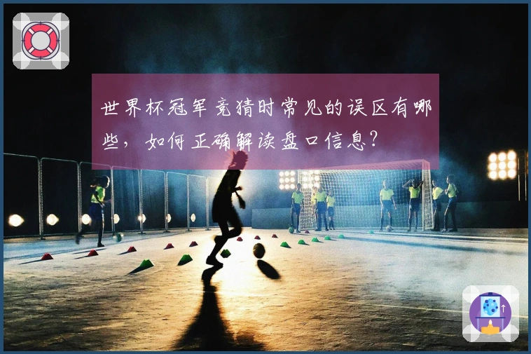 世界杯冠军竞猜时常见的误区有哪些，如何正确解读盘口信息？