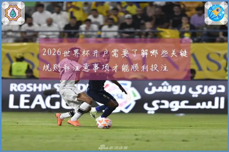 2026世界杯开户需要了解哪些关键规则和注意事项才能顺利投注