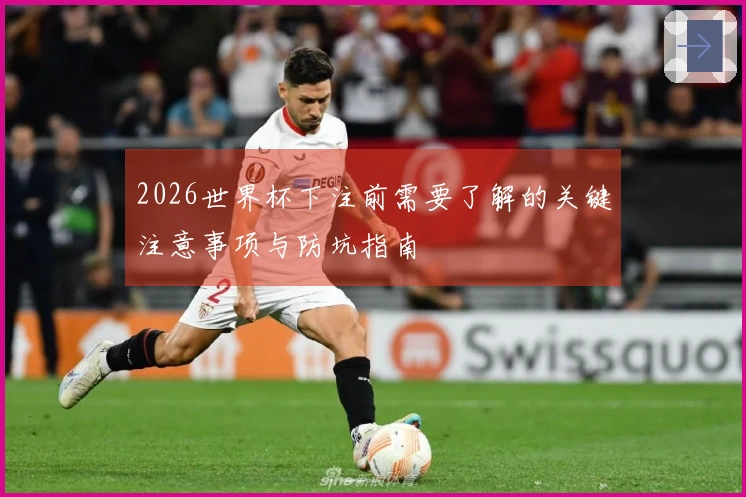 2026世界杯下注前需要了解的关键注意事项与防坑指南