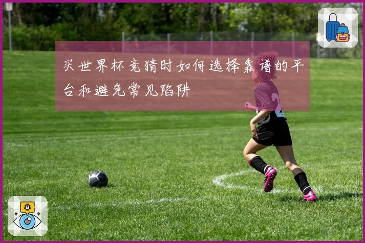 买世界杯竞猜时如何选择靠谱的平台和避免常见陷阱