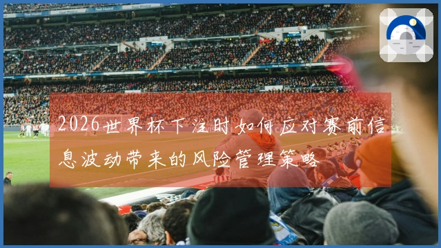 2026世界杯下注时如何应对赛前信息波动带来的风险管理策略