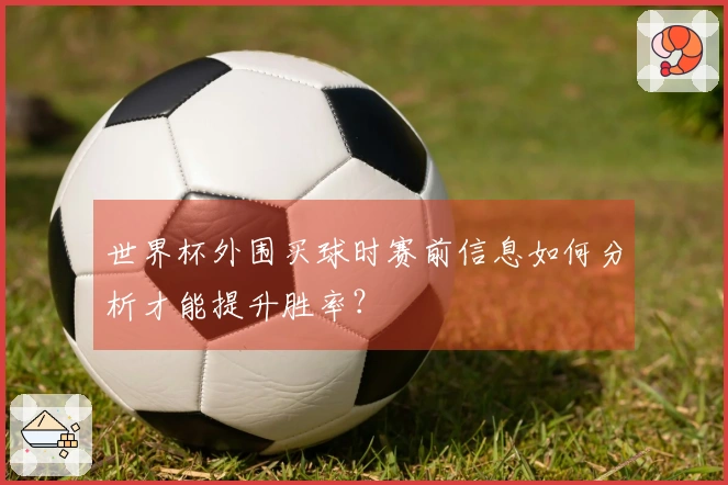 世界杯外围买球时赛前信息如何分析才能提升胜率？
