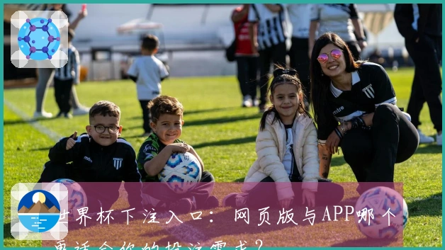 世界杯下注入口：网页版与APP哪个更适合你的投注需求？