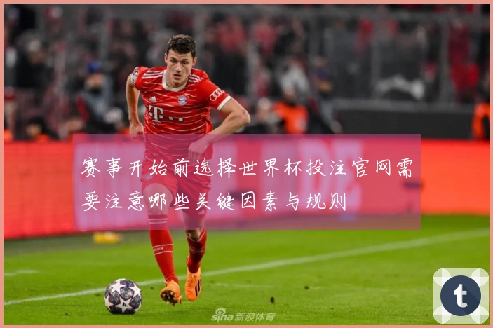 赛事开始前选择世界杯投注官网需要注意哪些关键因素与规则