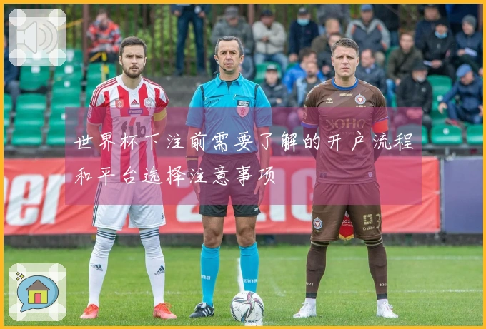 世界杯下注前需要了解的开户流程和平台选择注意事项