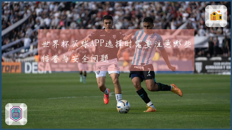 世界杯买球APP选择时需要注意哪些信誉与安全问题