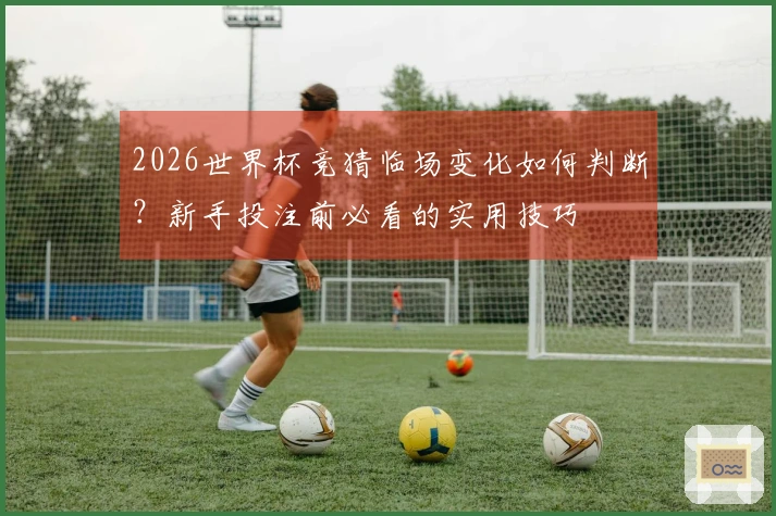 2026世界杯竞猜临场变化如何判断？新手投注前必看的实用技巧