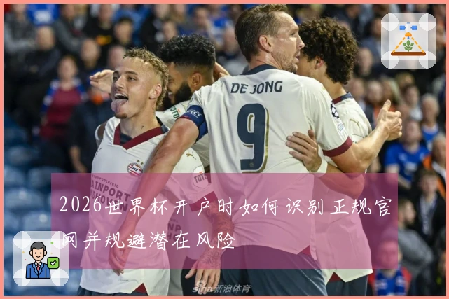 2026世界杯开户时如何识别正规官网并规避潜在风险